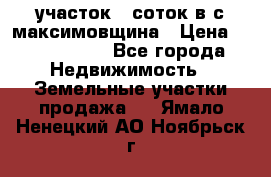 участок 12соток в с.максимовщина › Цена ­ 1 000 000 - Все города Недвижимость » Земельные участки продажа   . Ямало-Ненецкий АО,Ноябрьск г.